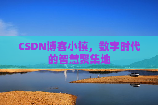 CSDN博客小镇，数字时代的智慧聚集地